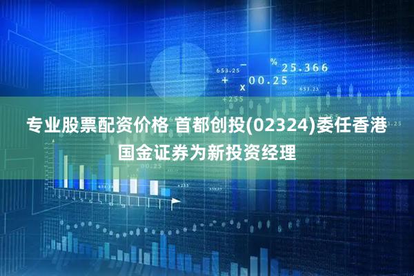 专业股票配资价格 首都创投(02324)委任香港国金证券为新投资经理
