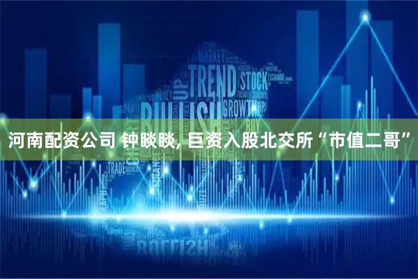 河南配资公司 钟睒睒, 巨资入股北交所“市值二哥”