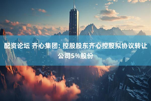 配资论坛 齐心集团: 控股股东齐心控股拟协议转让公司5%股份