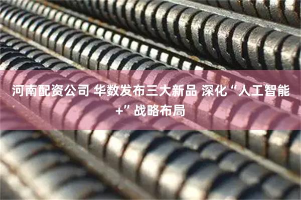 河南配资公司 华数发布三大新品 深化“人工智能+”战略布局