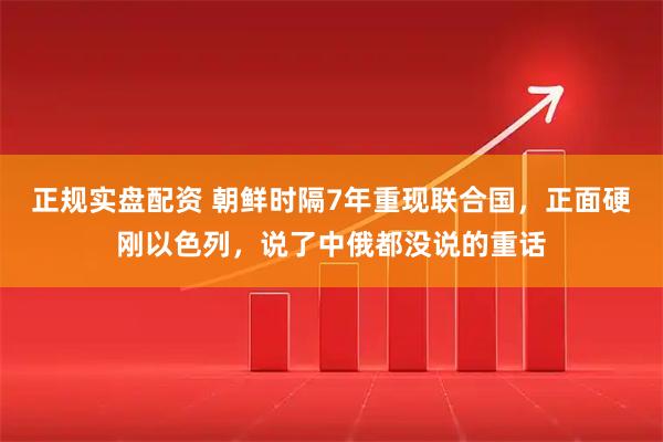 正规实盘配资 朝鲜时隔7年重现联合国，正面硬刚以色列，说了中俄都没说的重话