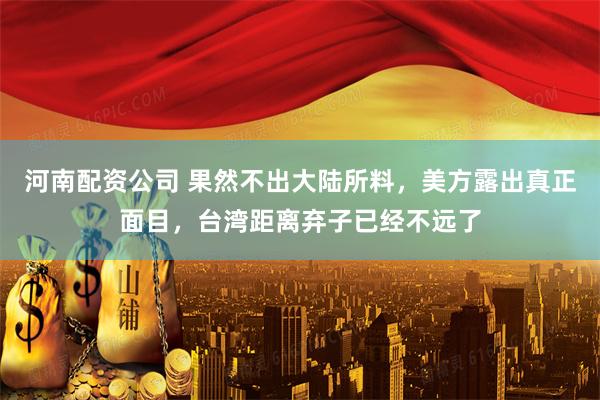 河南配资公司 果然不出大陆所料，美方露出真正面目，台湾距离弃子已经不远了