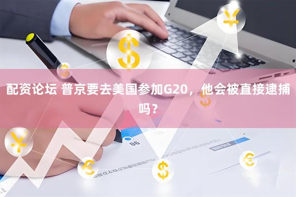 配资论坛 普京要去美国参加G20，他会被直接逮捕吗？
