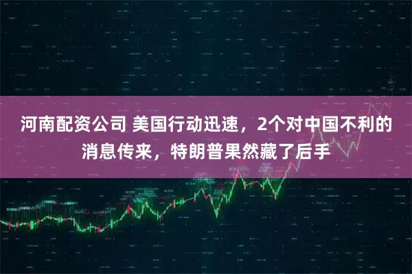 河南配资公司 美国行动迅速，2个对中国不利的消息传来，特朗普果然藏了后手