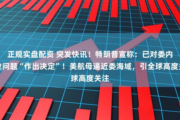 正规实盘配资 突发快讯！特朗普宣称：已对委内瑞拉问题“作出决定”！美航母逼近委海域，引全球高度关注