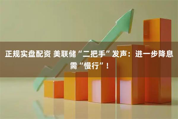 正规实盘配资 美联储“二把手”发声：进一步降息需“慢行”！