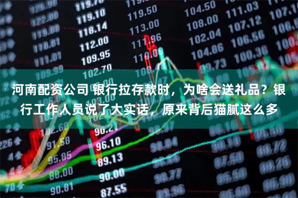 河南配资公司 银行拉存款时，为啥会送礼品？银行工作人员说了大实话，原来背后猫腻这么多