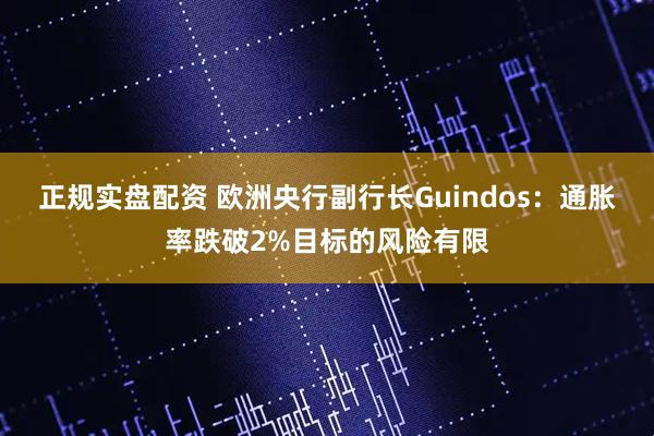 正规实盘配资 欧洲央行副行长Guindos：通胀率跌破2%目标的风险有限